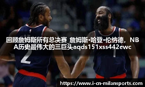 回顾詹姆斯所有总决赛_詹姆斯·哈登·伦纳德，NBA历史最伟大的三巨头aqds151xss442ewc151ooiu442